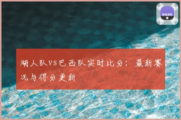 湖人队vs巴西队实时比分：最新赛况与得分更新