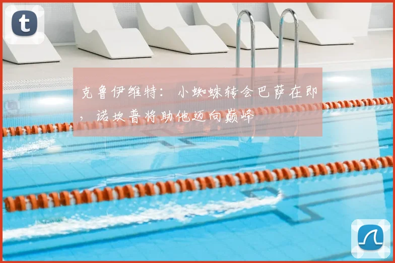克鲁伊维特：小蜘蛛转会巴萨在即，诺坎普将助他迈向巅峰
