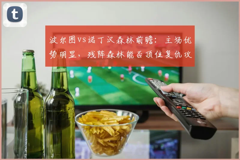 波尔图vs诺丁汉森林前瞻:主场优势明显,残阵森林能否顶住复仇攻势?