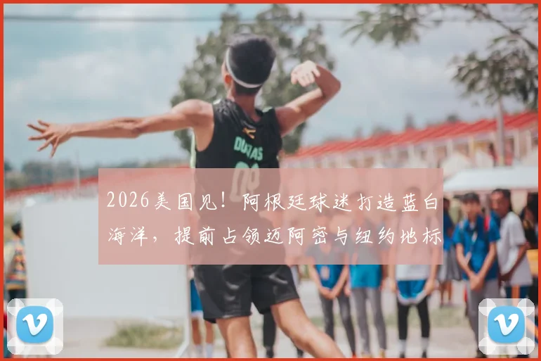 2026美国见！阿根廷球迷打造蓝白海洋，提前占领迈阿密与纽约地标盛况回顾