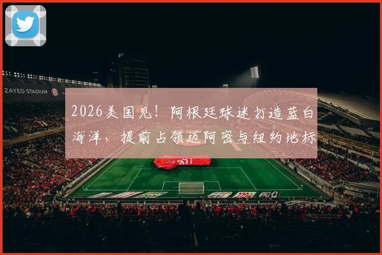 2026美国见!阿根廷球迷打造蓝白海洋,提前占领迈阿密与纽约地标盛况回顾
