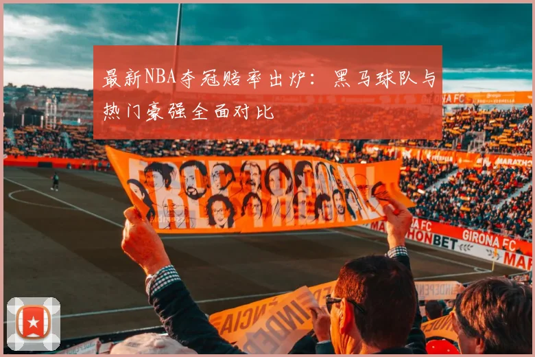 最新NBA夺冠赔率出炉:黑马球队与热门豪强全面对比