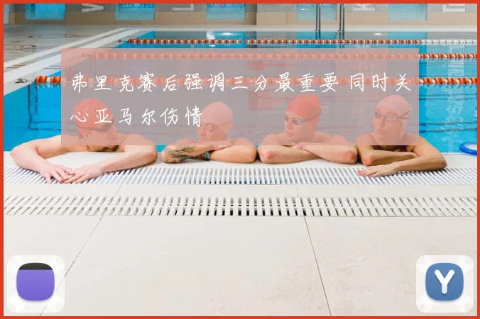 弗里克赛后强调三分最重要 同时关心亚马尔伤情