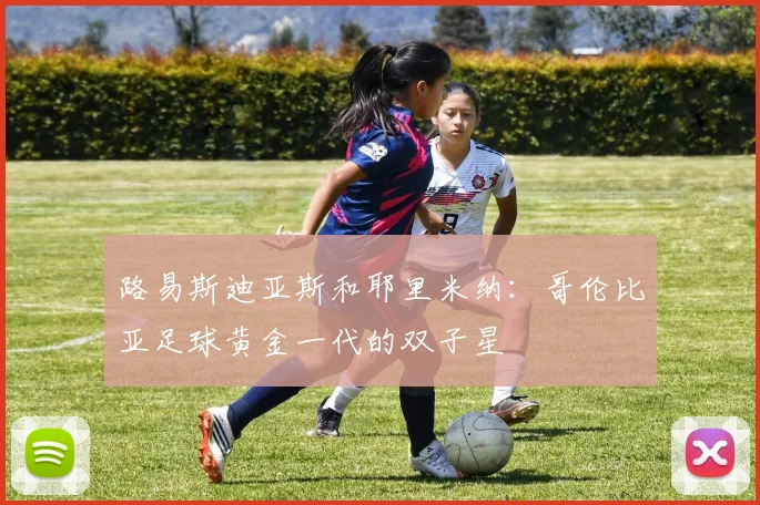 路易斯迪亚斯和耶里米纳：哥伦比亚足球黄金一代的双子星