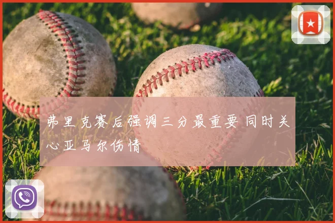 弗里克赛后强调三分最重要 同时关心亚马尔伤情