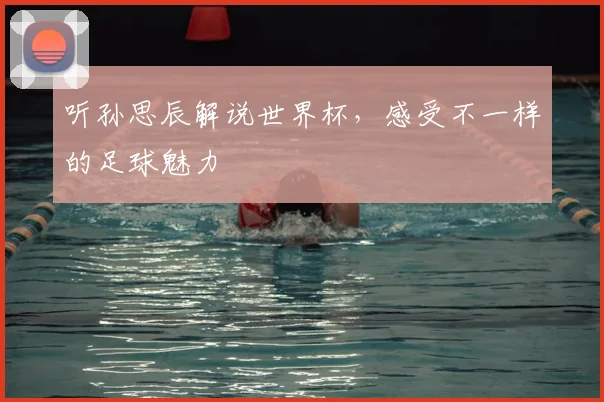 听孙思辰解说世界杯，感受不一样的足球魅力