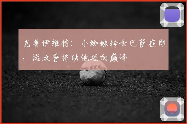 克鲁伊维特:小蜘蛛转会巴萨在即,诺坎普将助他迈向巅峰
