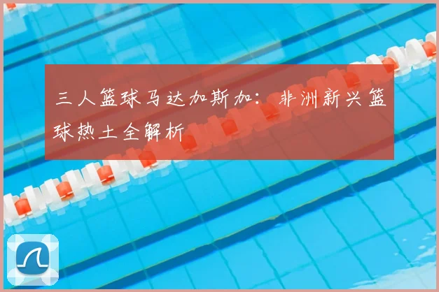三人篮球马达加斯加:非洲新兴篮球热土全解析