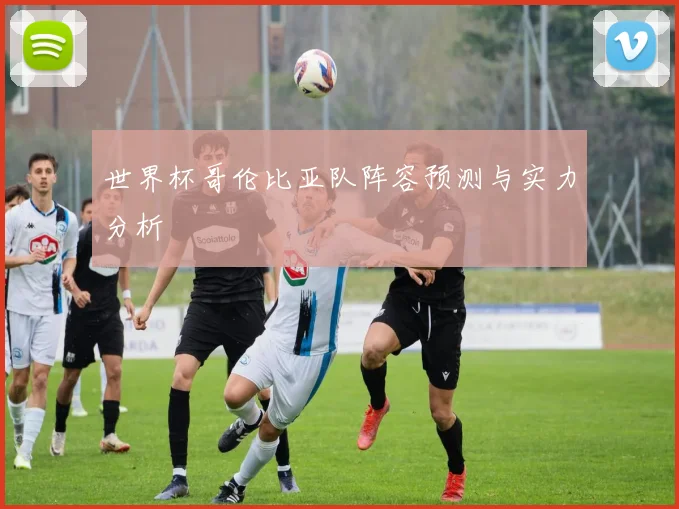 世界杯哥伦比亚队阵容预测与实力分析