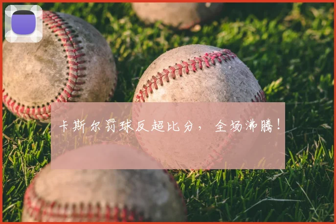卡斯尔罚球反超比分,全场沸腾!