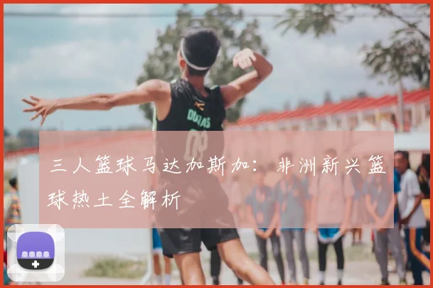 三人篮球马达加斯加：非洲新兴篮球热土全解析