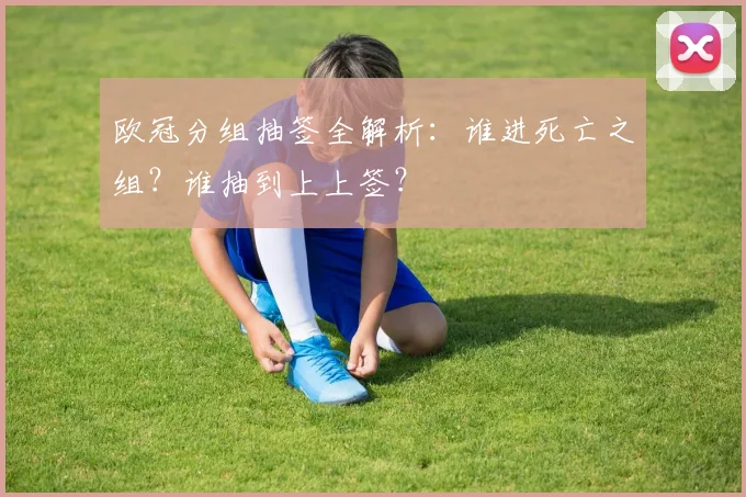 欧冠分组抽签全解析:谁进死亡之组?谁抽到上上签?