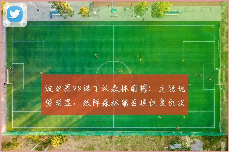 波尔图vs诺丁汉森林前瞻:主场优势明显,残阵森林能否顶住复仇攻势?