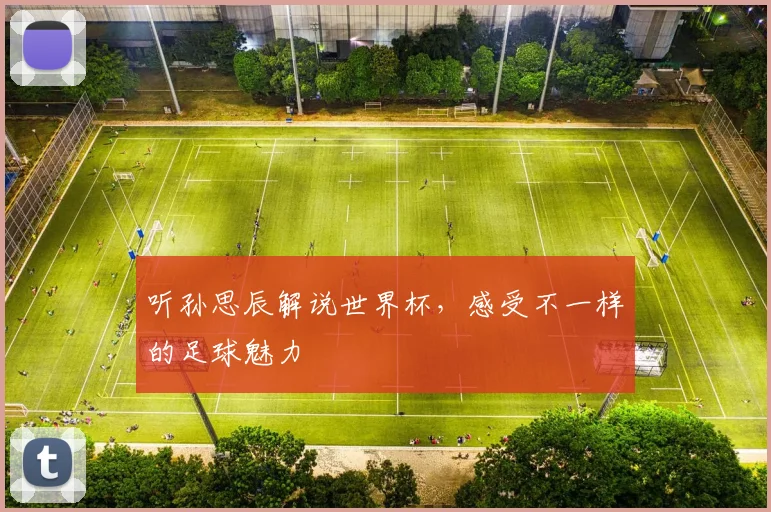 听孙思辰解说世界杯，感受不一样的足球魅力