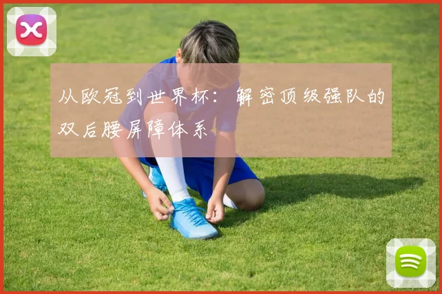 从欧冠到世界杯：解密顶级强队的双后腰屏障体系